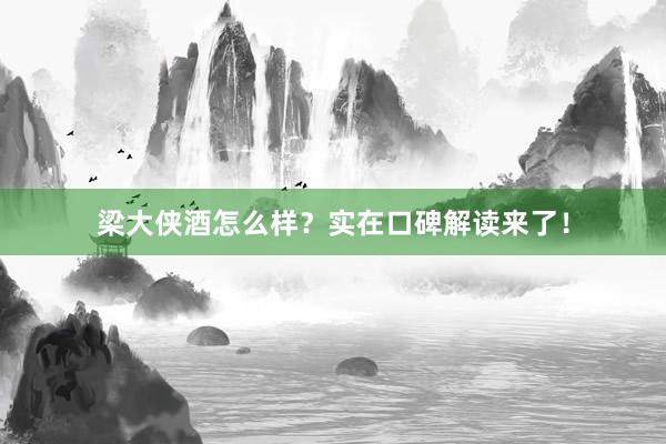 梁大侠酒怎么样？实在口碑解读来了！
