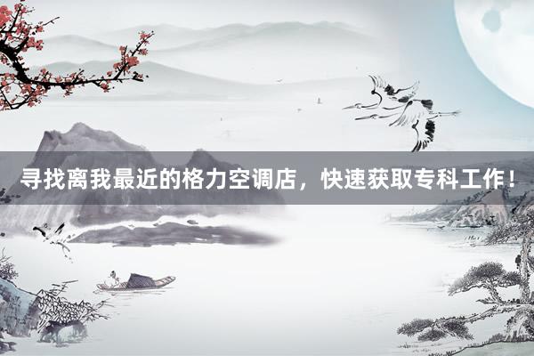 寻找离我最近的格力空调店，快速获取专科工作！